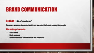 BRAND COMMUNICATION
SLOGAN :“We ad you charge”
To create a sense of comfort and trust towards the brand among the people
Marketing channels:
• Social media
• Media sponsors
• Promotions through credible sources that people trust
 