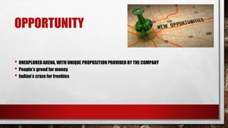 OPPORTUNITY
• UNEXPLORED ARENA, WITH UNIQUE PROPOSITION PROVIDED BY THE COMPANY
• People’s greed for money
• Indian’s craze for freebies
 
