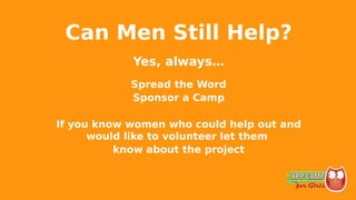 Can Men Still Help?
Yes, always…
Spread the Word
Sponsor a Camp
If you know women who could help out and
would like to volunteer let them
know about the project
 
