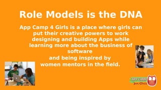 Role Models is the DNA
App Camp 4 Girls is a place where girls can
put their creative powers to work
designing and building Apps while
learning more about the business of
software
and being inspired by
women mentors in the field.
 