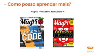 Como posso aprender mais?
MagPi: a revista oﬁcial do Raspberry Pi
 