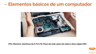Elementos básicos de um computador
CPU, Memória, Interfaces de E/S (I/O), Placa de rede, placa de vídeo e disco rígido (HD).
 