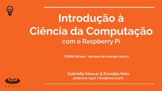 Introdução à
Ciência da Computação
com o Raspberry Pi
Gabriella Alencar & Eronides Neto
gfa@cesar.org.br | efsn@cesar.org.br
CESAR School - Semana de imersão 2020.2
 