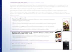 Depending on specific requirements for business data and integration, developers can leverage a number of
additional App Cloud capabilities and tools, including:
Seamless bidirectional sync between Heroku data stores and sales/service business data (via Heroku Connect)
Ultra-secure Virtual Private Cloud (VPC) connectivity between on-premises enterprise apps and dedicated
Heroku instance (Heroku Private Spaces)
Full REST APIs to quickly provide mobile apps with the business data they need
Vast ecosystem of connectors, ISV/SI partners, and marketplace to streamline integration and deployment
Common use cases for the Heroku approach include:
Business-to-consumer loyalty programs
Business-to-customer custom intranet
Business-to-business complex business rule-based computations
CUSTOM MOBILE APPS WITH HEROKU: CUSTOM, MULTI-LANGUAGE, ELASTIC
In many cases, mobile app developers need to provide a highly effective user experience and seamless extension of the enterprise’s brand for very
large audiences. Also, as more development teams adopt the microservices approach to app development, they need additional flexibility in back-
end tooling and the ability to independently deploy apps across a heterogenous set of back-end services.
In the Mobile SDK and Heroku approach, developers can write either hybrid or native apps to meet their customers’ requirements and use App
Cloud’s Heroku service as a scalable “elastic” compute capability that can easily scale to meet any demand. To construct their end-to-end apps,
developers use a combination of APIs and their server-side language of choice to build responsive mobile apps coupled with Heroku computer power
and flexible data stores.
PUTTINGITALLTOGETHERWITHAPPCLOUDMOBILE
4
Key benefits of this approach include:
Developer choice of component framework, including Angular, Polymer, React, Xamarin, as well as server-side development
languages (Ruby, Java, Scala, Node.js, and others)
High control over branding and user experience
Support for microservices-based development models, including Continuous Integration/Continuous Delivery via Heroku Flow
Rich set of functional back-end add-ons (logging, messaging, data services, and more) available to development teams
Out-of-the-box (OOTB) federated identity across Force.com and Heroku via standard REST and OAuth/SAML mechanisms
Support for all major MDM frameworks
Back-end compute scale and elasticity with none of the provisioning or complex configurations to manage
14
 
