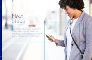Next
Steps
As we’ve seen, App Cloud has everything you
need to take full advantage of the mobile
opportunities of unlocking business data,
slashing your mobile backlog, and enabling all
of your mobile developers to be productive
and fast. So, where do you go from here?
5
NEXTSTEPS
16
 
