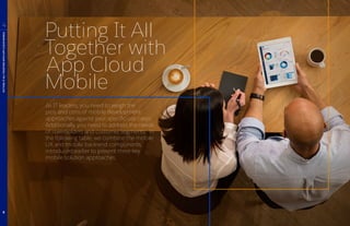 Putting It All
Together with
App Cloud
Mobile
As IT leaders, you need to weigh the
pros and cons of mobile development
approaches against your specific use cases.
Additionally, you need to address the needs
of stakeholders and customer segments. In
the following table, we combine the mobile
UX and mobile back-end components
introduced earlier to present three key
mobile solution approaches.
PUTTINGITALLTOGETHERWITHAPPCLOUDMOBILE
4
8
 