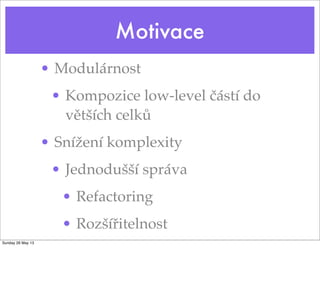 Motivace
• Modulárnost
• Kompozice low-level částí do
větších celků
• Snížení komplexity
• Jednodušší správa
• Refactoring
• Rozšířitelnost
Sunday 26 May 13
 