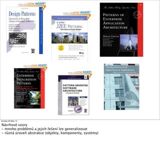 Sunday 26 May 13
Návrhové vzory
- mnoho problémů a jejich řešení lze generalizovat
- různá úroveň abstrakce (objekty, komponenty, systémy)
 