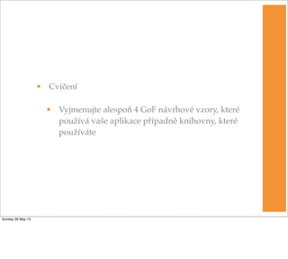• Cvičení
• Vyjmenujte alespoň 4 GoF návrhové vzory, které
používá vaše aplikace případně knihovny, které
používáte
Sunday 26 May 13
 