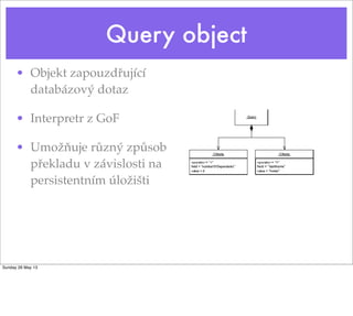 Query object
• Objekt zapouzdřující
databázový dotaz
• Interpretr z GoF
• Umožňuje různý způsob
překladu v závislosti na
persistentním úložišti
Sunday 26 May 13
 