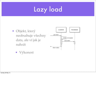 Lazy load
• Objekt, který
neobsahuje všechny
data, ale ví jak je
nahrát
• Výkonost
Sunday 26 May 13
 