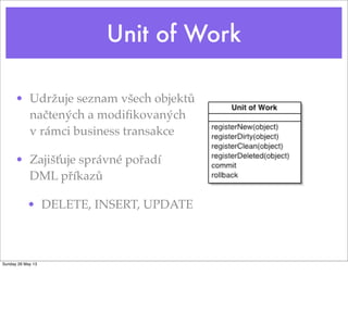 Unit of Work
• Udržuje seznam všech objektů
načtených a modiﬁkovaných
v rámci business transakce
• Zajišťuje správné pořadí
DML příkazů
• DELETE, INSERT, UPDATE
Sunday 26 May 13
 