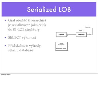 Serialized LOB
• Graf objektů (hierarchie)
je sezializován jako celek
do (B)LOB struktury
• SELECT výkonost
• Přicházíme o výhody
relační databáze
Sunday 26 May 13
 