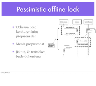 Pessimistic ofﬂine lock
• Ochrana před
konkurenčním
přepisem dat
• Menší propustnost
• Jistota, že transakce
bude dokončena
Sunday 26 May 13
 