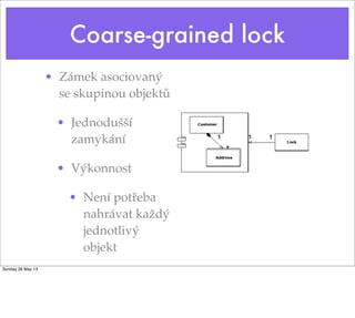 Coarse-grained lock
• Zámek asociovaný
se skupinou objektů
• Jednodušší
zamykání
• Výkonnost
• Není potřeba
nahrávat každý
jednotlivý
objekt
Sunday 26 May 13
 
