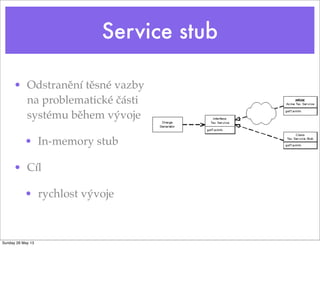 Service stub
• Odstranění těsné vazby
na problematické části
systému během vývoje
• In-memory stub
• Cíl
• rychlost vývoje
Sunday 26 May 13
 