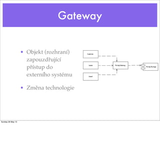 Gateway
• Objekt (rozhraní)
zapouzdřující
přístup do
externího systému
• Změna technologie
Sunday 26 May 13
 