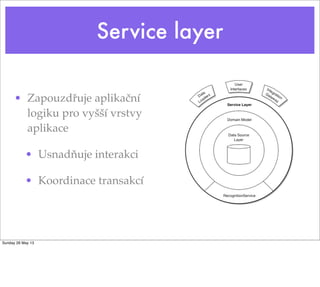 Service layer
• Zapouzdřuje aplikační
logiku pro vyšší vrstvy
aplikace
• Usnadňuje interakci
• Koordinace transakcí
Sunday 26 May 13
 