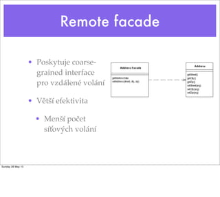 Remote facade
• Poskytuje coarse-
grained interface
pro vzdálené volání
• Větší efektivita
• Menší počet
síťových volání
Sunday 26 May 13
 