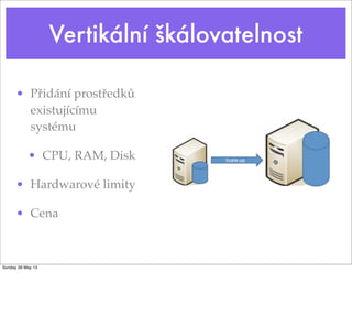 Vertikální škálovatelnost
• Přidání prostředků
existujícímu
systému
• CPU, RAM, Disk
• Hardwarové limity
• Cena
Sunday 26 May 13
 