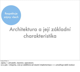 Respektuje
zájmy všech
Architektura a její základní
charakteristika
Sunday 26 May 13
zájmy = uživatelé, vlastníci, operations
co a jak= integrita, vize je oddělená od vlastní implementace => umožňuje další evoluci
 