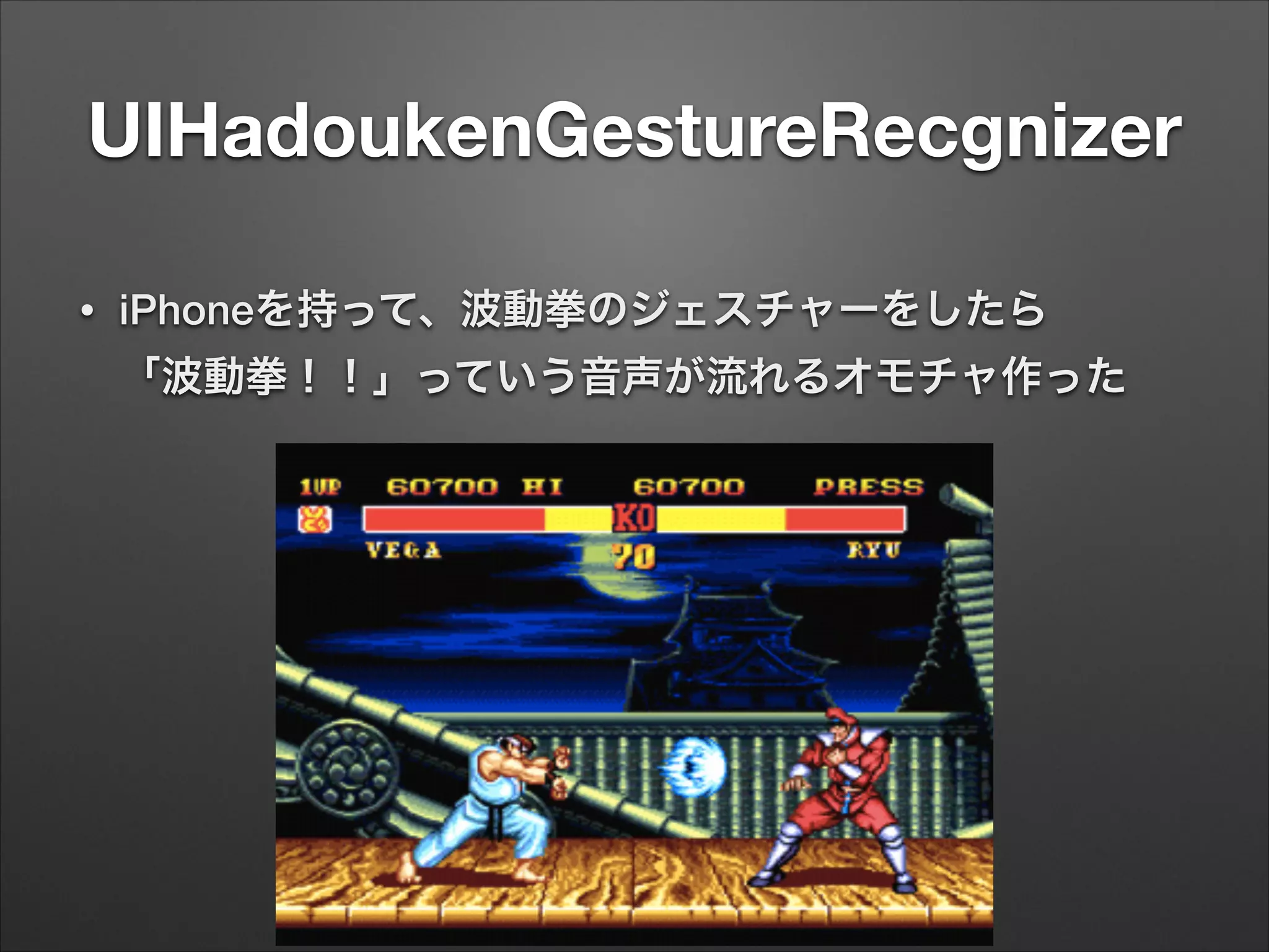UIHadoukenGestureRecgnizer
• iPhoneを持って、波動拳のジェスチャーをしたら 
「波動拳！！」っていう音声が流れるオモチャ作った
 