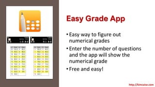 Easy Grade App
•Easy way to figure out
numerical grades
•Enter the number of questions
and the app will show the
numerical grade
•Free and easy!
http://kimcaise.com
 