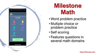 Milestone
Math
• Word problem practice
• Multiple choice or
problem practice
• Self scoring
• Features questions in
several math domains
http://kimcaise.com
 