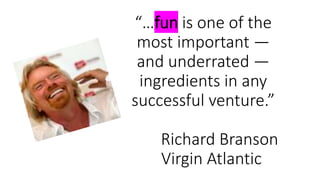 “…fun is one of the
most important —
and underrated —
ingredients in any
successful venture.”
Richard Branson
Virgin Atlantic
 
