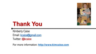 Thank You
Kimberly Caise
Email: kcaise@gmail.com
Twitter: @kcaise
For more information: http://www.kimcaise.com
 