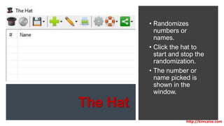 The Hat
• Randomizes
numbers or
names.
• Click the hat to
start and stop the
randomization.
• The number or
name picked is
shown in the
window.
http://kimcaise.com
 