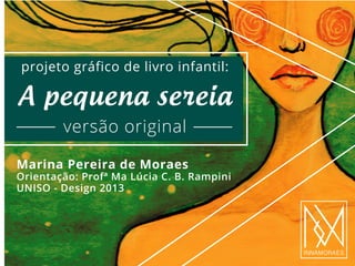 projeto gráfico de livro infantil:

A pequena sereia
versão original
Marina Pereira de Moraes

Orientação: Profª Ma Lúcia C. B. Rampini
UNISO - Design 2013

 
