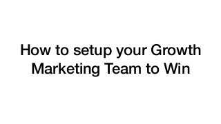 How to setup your Growth
Marketing Team to Win
 