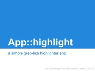 App::highlight
a simple grep-like highlighter app
Alex Balhatchet @ London.pm Technical Meeting, July 2013
 