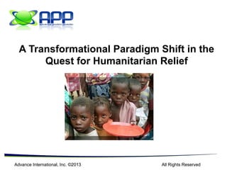 A Transformational Paradigm Shift in the
Quest for Humanitarian Relief

Advance International, Inc. ©2013

All Rights Reserved

 
