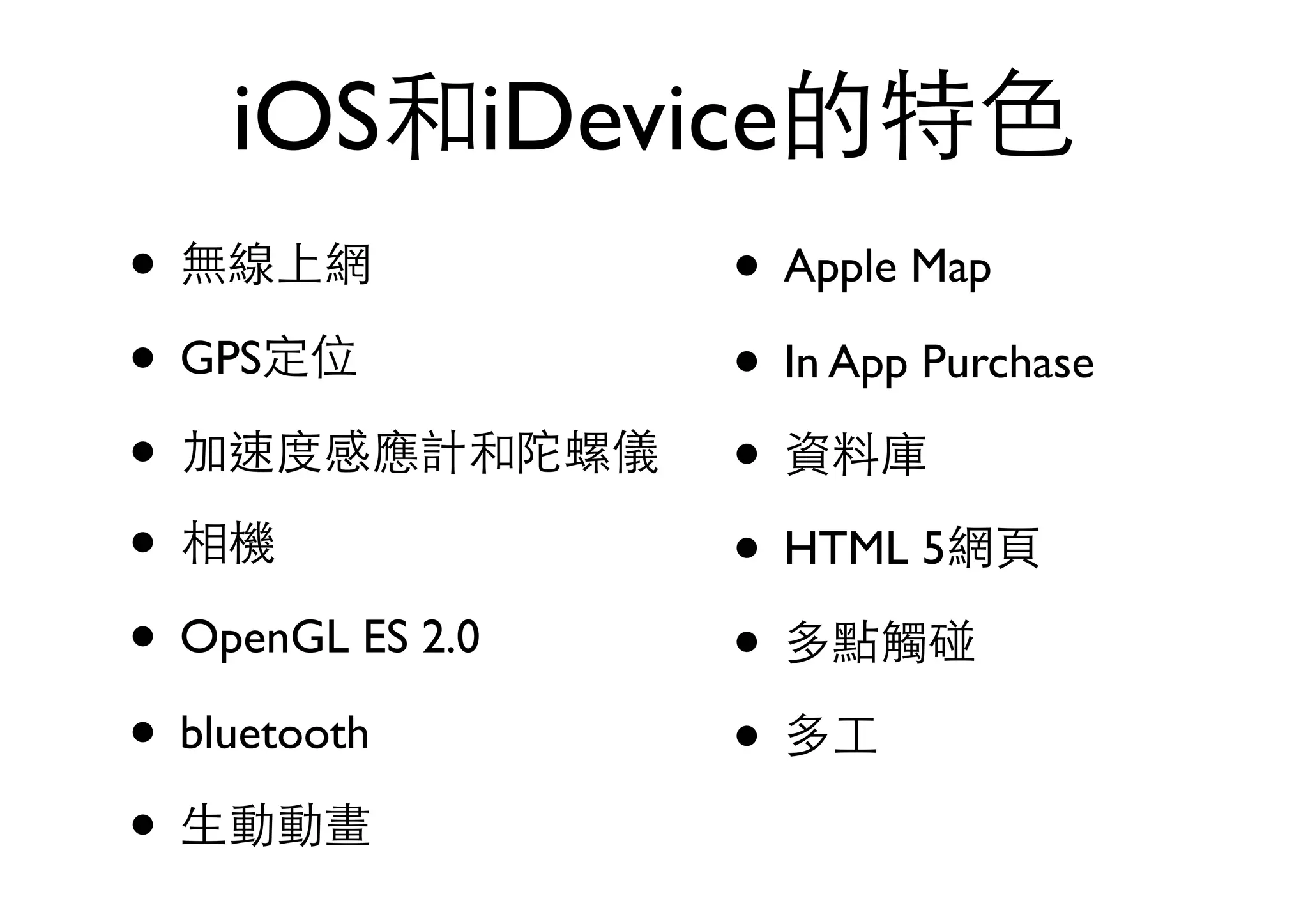 iOS和iDevice的特⾊色
• 無線上網
• GPS定位
• 加速度感應計和陀螺儀
• 相機
• OpenGL ES 2.0
• bluetooth
• ⽣生動動畫
• Apple Map
• In App Purchase
• 資料庫
• HTML 5網⾴頁
• 多點觸碰
• 多⼯工
 