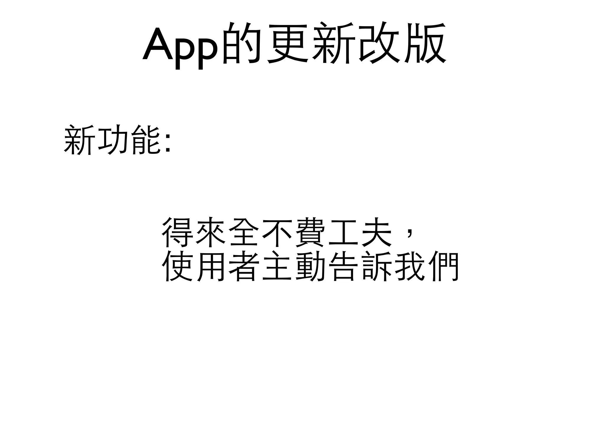 App的更新改版
新功能:
得來全不費⼯工夫，
使⽤用者主動告訴我們
 