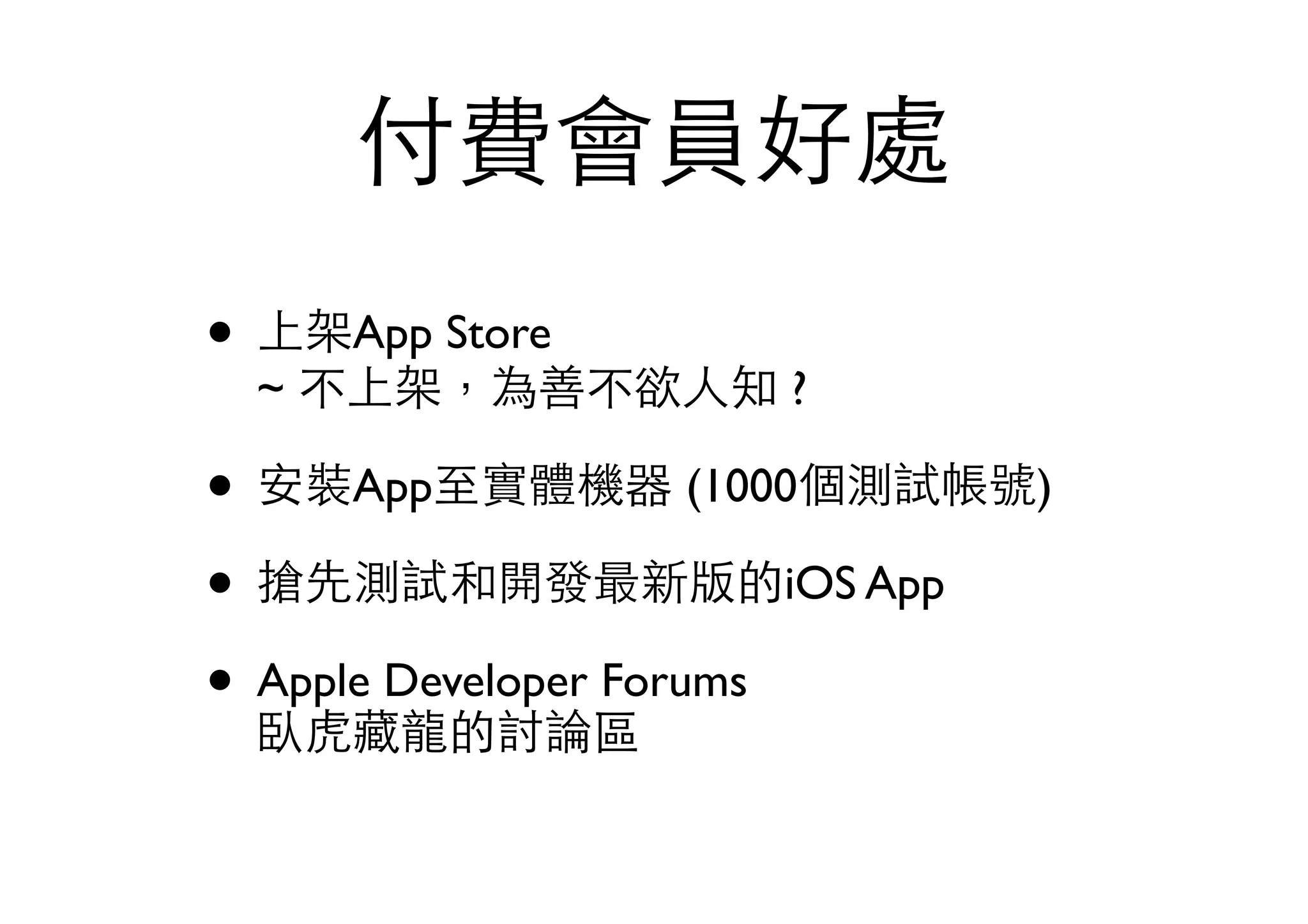 付費會員好處
• 上架App Store 
~ 不上架，為善不欲⼈人知 ?
• 安裝App⾄至實體機器 (1000個測試帳號)
• 搶先測試和開發最新版的iOS App
• Apple Developer Forums 
臥⻁虎藏⻯⿓龍的討論區
 