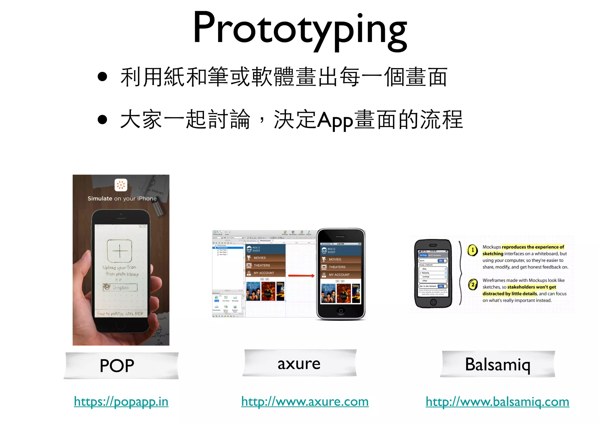 Prototyping
• 利⽤用紙和筆或軟體畫出每⼀一個畫⾯面
• ⼤大家⼀一起討論，決定App畫⾯面的流程
axure Balsamiq
http://www.balsamiq.comhttp://www.axure.com
POP
https://popapp.in
 