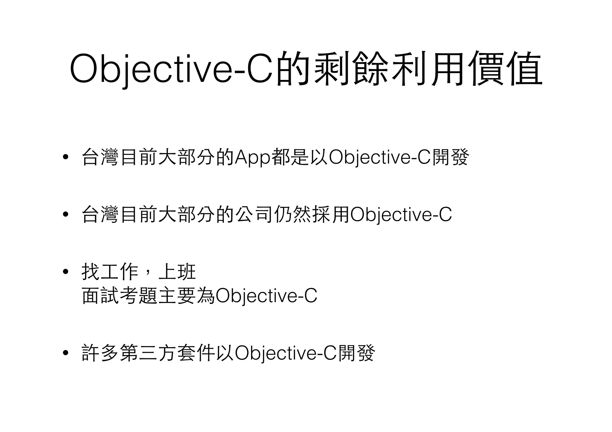 Objective-C的剩餘利⽤用價值
• 台灣⺫⽬目前⼤大部分的App都是以Objective-C開發
• 台灣⺫⽬目前⼤大部分的公司仍然採⽤用Objective-C
• 找⼯工作，上班 
⾯面試考題主要為Objective-C
• 許多第三⽅方套件以Objective-C開發
 