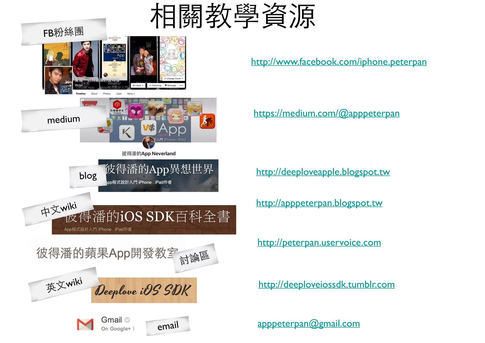 相關教學資源
http://www.facebook.com/iphone.peterpan
http://deeploveapple.blogspot.tw
apppeterpan@gmail.com
http://apppeterpan.blogspot.tw
FB粉絲團
blog
中⽂文wiki
討論區
http://peterpan.uservoice.com
http://deeploveiossdk.tumblr.com英⽂文wiki
email
medium
https://medium.com/@apppeterpan
 