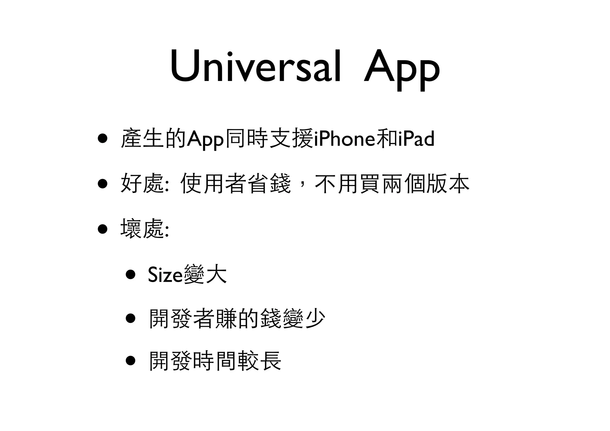 Universal App
• 產⽣生的App同時⽀支援iPhone和iPad
• 好處: 使⽤用者省錢，不⽤用買兩個版本
• 壞處:
• Size變⼤大
• 開發者賺的錢變少
• 開發時間較⻑⾧長
 