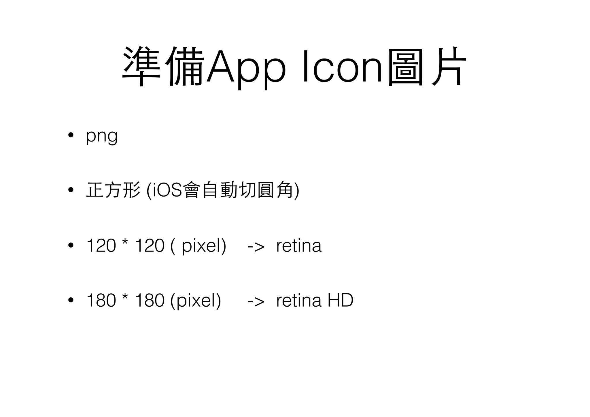 準備App Icon圖⽚片
• png
• 正⽅方形 (iOS會⾃自動切圓⾓角)
• 120 * 120 ( pixel) -> retina
• 180 * 180 (pixel) -> retina HD
 