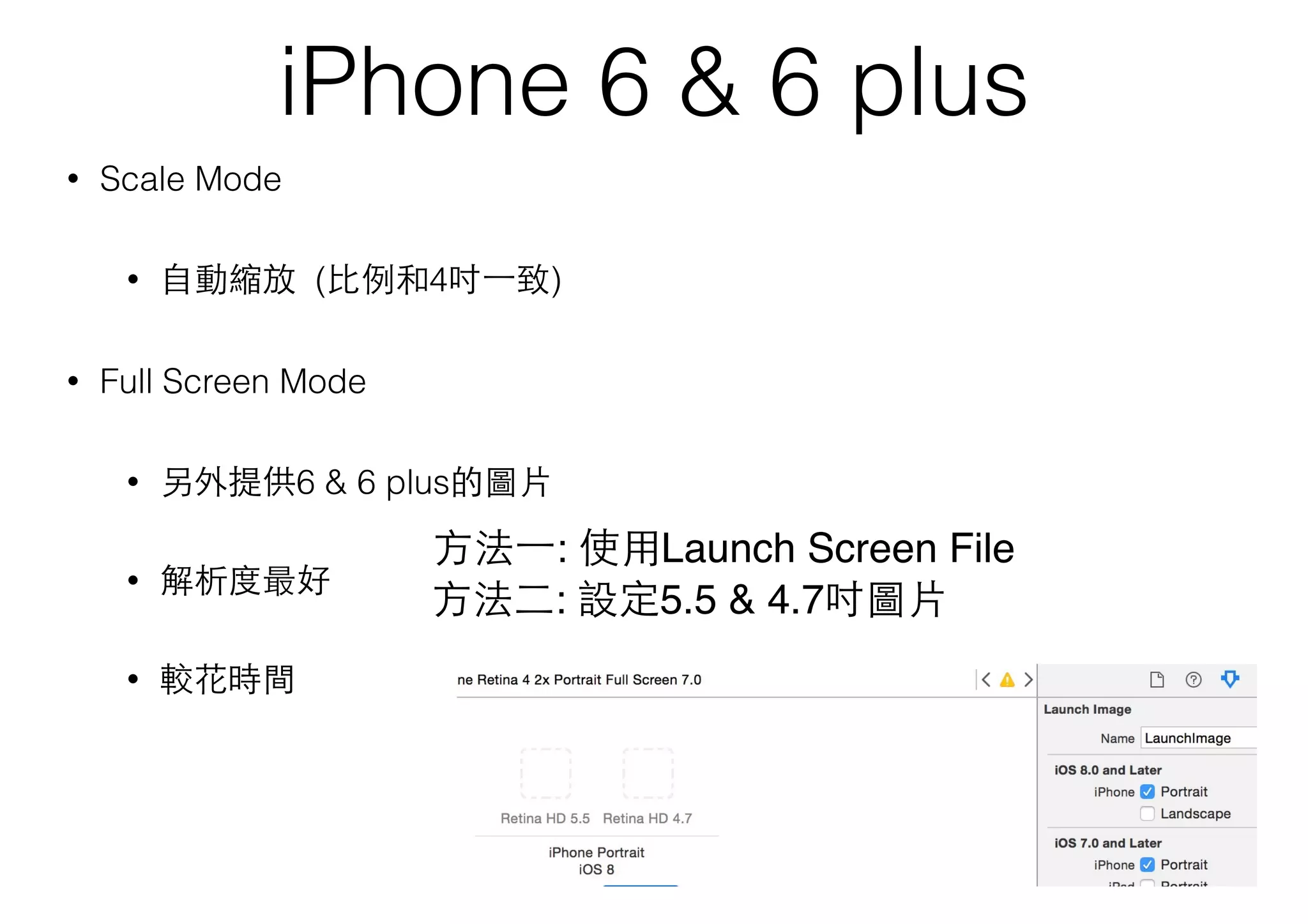 iPhone 6 & 6 plus
• Scale Mode
• ⾃自動縮放 (⽐比例和4吋⼀一致)
• Full Screen Mode
• 另外提供6 & 6 plus的圖⽚片
• 解析度最好
• 較花時間 
⽅方法⼀一: 使⽤用Launch Screen File
⽅方法⼆二: 設定5.5 & 4.7吋圖⽚片
 