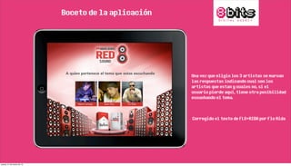 Boceto de la aplicación
Una vez que eligio los 3 artistas se marcan
las respuestas indicando cual son los
artistas que estan y cuales no, si el
usuario pierde aqui, tiene otra posibilidad
escuchando el tema.
Corregido el texto de FLO+RIDA por Flo Rida
jueves, 21 de marzo de 13
 