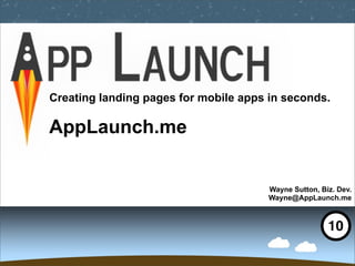 Creating landing pages for mobile apps in seconds.

AppLaunch.me


                                       Wayne Sutton, Biz. Dev.
                                       Wayne@AppLaunch.me



                                                       10
 