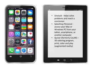 • Unstuck - helps solve
problems and reach a
conclusion
• Splashtop Personal -
access your Mac or
Windows PC from your
tablet, smartphone, or
another computer
• Quiver (formerly CoLAR) –
3D coloring program,
print, color and play
(augmented reality)
 