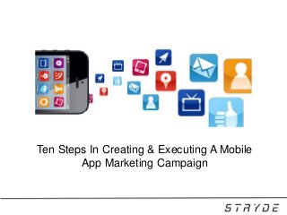 Ten Steps In Creating & Executing A Mobile
App Marketing Campaign

 