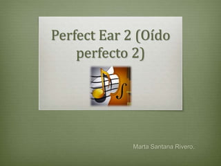 Perfect Ear 2 (Oído
perfecto 2)
Marta Santana Rivero.
 