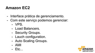 Amazon EC2
- Interface prática de gerenciamento.
- Com este serviço podemos gerenciar:
- VPS.
- Load Balancers.
- Security Groups.
- Lauch configuration.
- Auto Scaling Groups.
- AMI
- Etc...
 